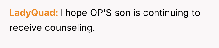 LadyQuad I hope OP'S son is continuing to receive counseling.