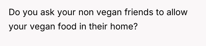 Do you ask your non vegan friends to allow your...