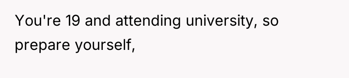 You're 19 and attending university, so prepare yourself,