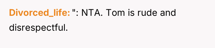 Divorced_life ": NTA. Tom is rude and disrespectful.