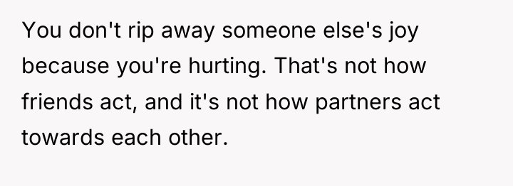 You don't rip away someone else's joy because you're hurting....