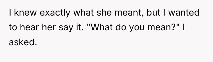 I knew exactly what she meant, but I wanted to...