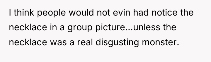 I think people would not evin had notice the necklace...