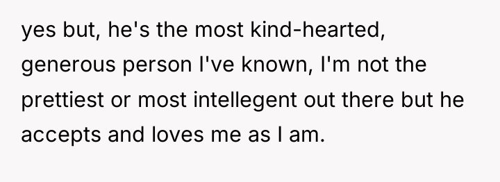yes but, he's the most kind-hearted, generous person I've known,...