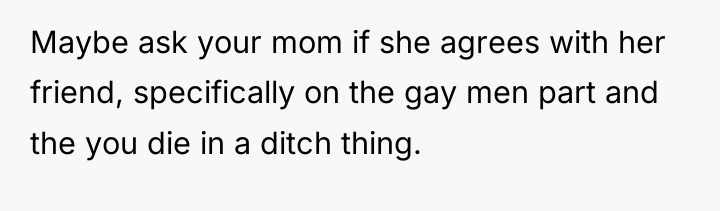 Maybe ask your mom if she agrees with her friend,...