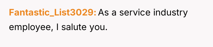 Fantastic_List3029 As a service industry employee, I salute you.