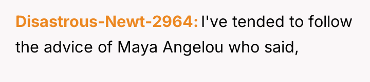 Disastrous-Newt-2964 I've tended to follow the advice of Maya Angelou...