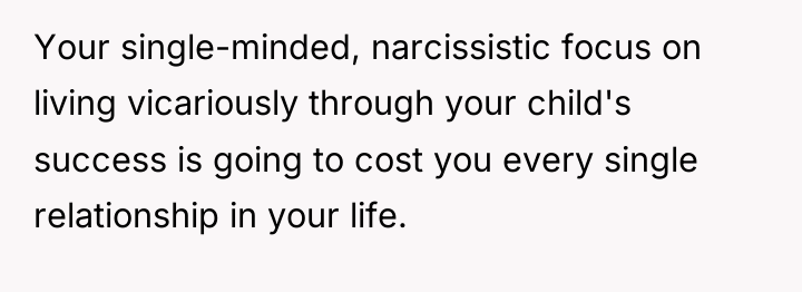 Your single-minded, narcissistic focus on living vicariously through your child's...