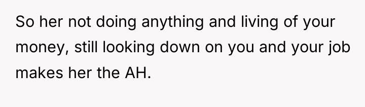 So her not doing anything and living of your money,...
