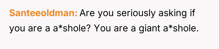 Santeeoldman Are you seriously asking if you are a a*shole?...