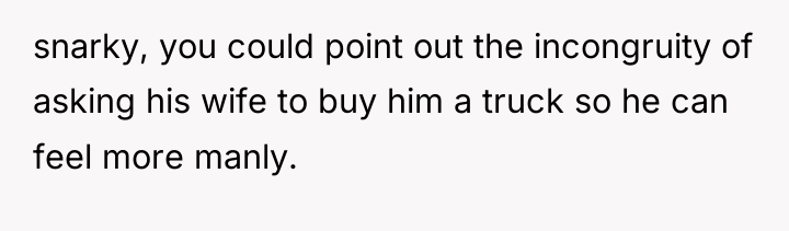 snarky, you could point out the incongruity of asking his...