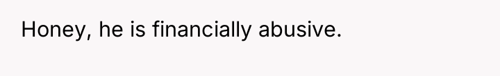 Honey, he is financially abusive.