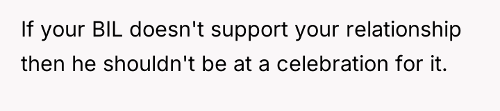 If your BIL doesn't support your relationship then he shouldn't...