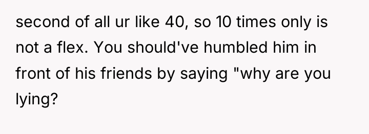 second of all ur like 40, so 10 times only...