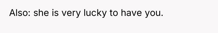 Also: she is very lucky to have you.