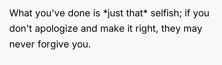 What you've done is *just that* selfish; if you don't...