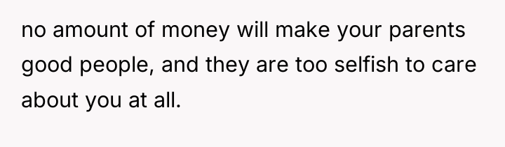 no amount of money will make your parents good people,...