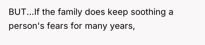 BUT...If the family does keep soothing a person's fears for...