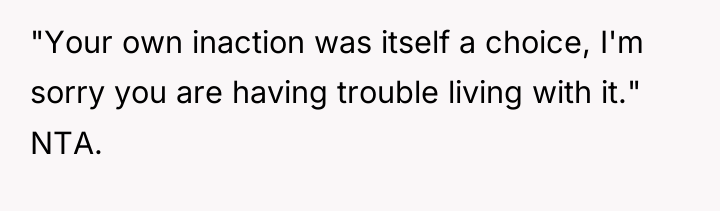 "Your own inaction was itself a choice, I'm sorry you...