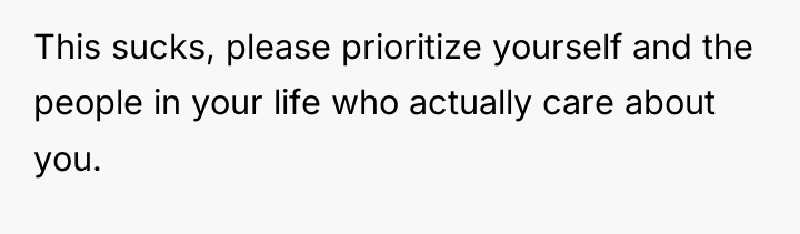 This sucks, please prioritize yourself and the people in your...