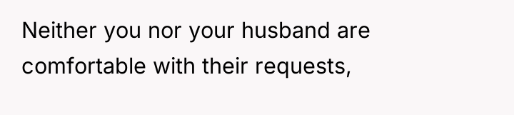Neither you nor your husband are comfortable with their requests,