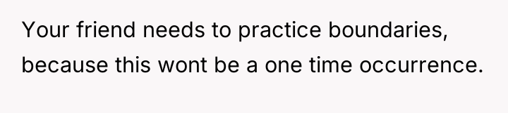 Your friend needs to practice boundaries, because this wont be...