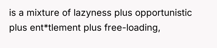 is a mixture of lazyness plus opportunistic plus ent*tlement plus...