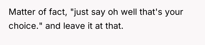 Matter of fact, "just say oh well that's your choice."...