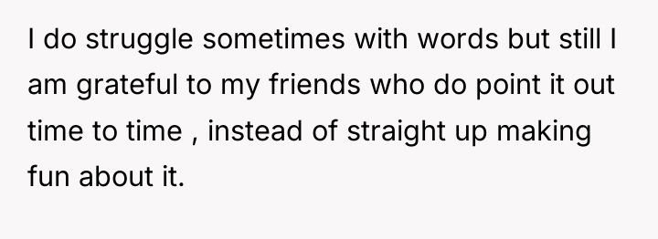 I do struggle sometimes with words but still I am...