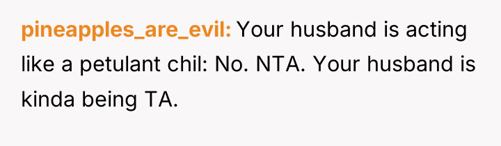pineapples_are_evil Your husband is acting like a petulant chil: No....
