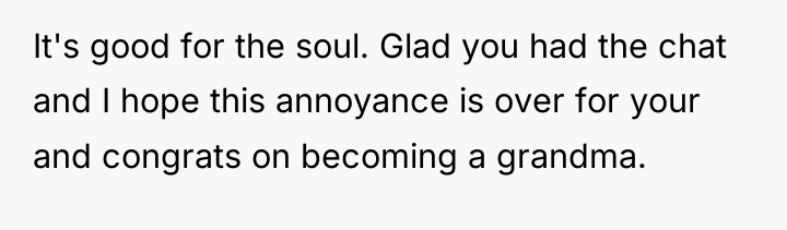 It's good for the soul. Glad you had the chat...