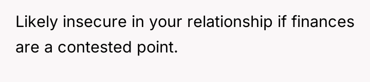Likely insecure in your relationship if finances are a contested...