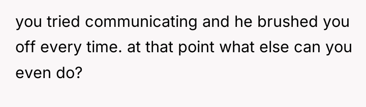 you tried communicating and he brushed you off every time....