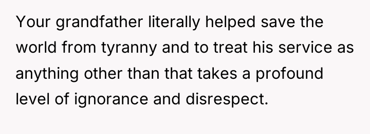 Your grandfather literally helped save the world from tyranny and...