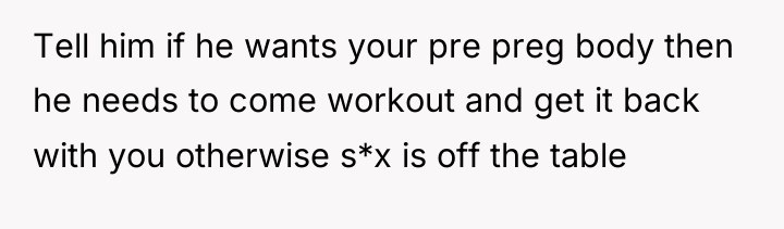Tell him if he wants your pre preg body then...