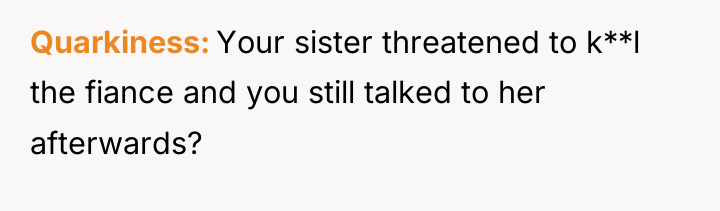 Quarkiness Your sister threatened to k**l the fiance and you...