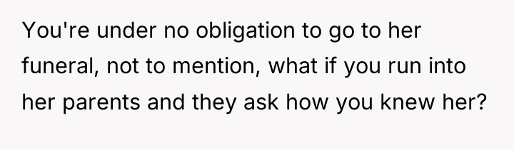 You're under no obligation to go to her funeral, not...