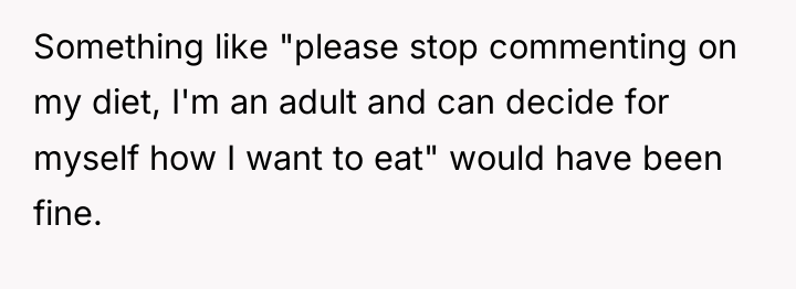 Something like "please stop commenting on my diet, I'm an...