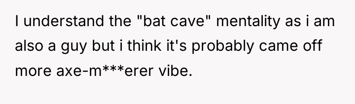 I understand the "bat cave" mentality as i am also...