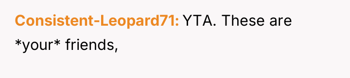 Consistent-Leopard71 YTA. These are *your* friends,