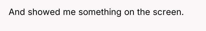 And showed me something on the screen.