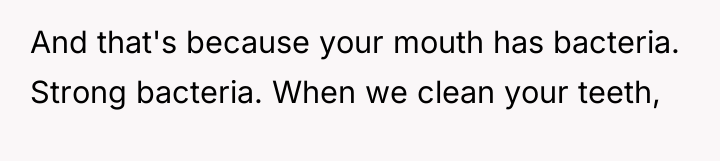And that's because your mouth has bacteria. Strong bacteria. When...