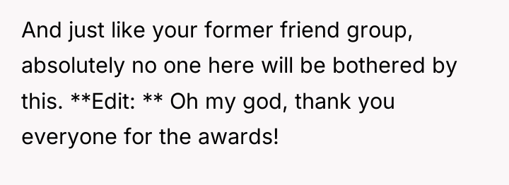 And just like your former friend group, absolutely no one...