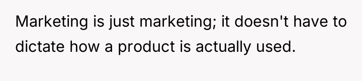 Marketing is just marketing; it doesn't have to dictate how...
