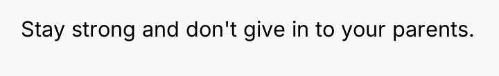 Stay strong and don't give in to your parents.