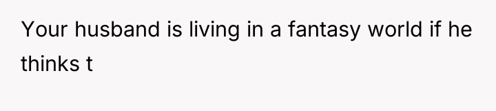 Your husband is living in a fantasy world if he...