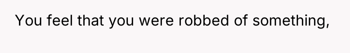 You feel that you were robbed of something,