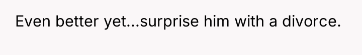 Even better yet...surprise him with a divorce.