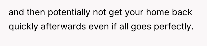 and then potentially not get your home back quickly afterwards...