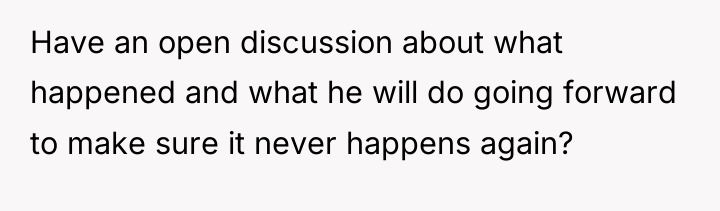 Have an open discussion about what happened and what he...